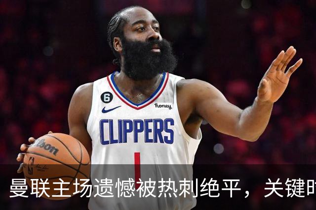 曼联主场遗憾被热刺绝平，关键时刻失误成焦点