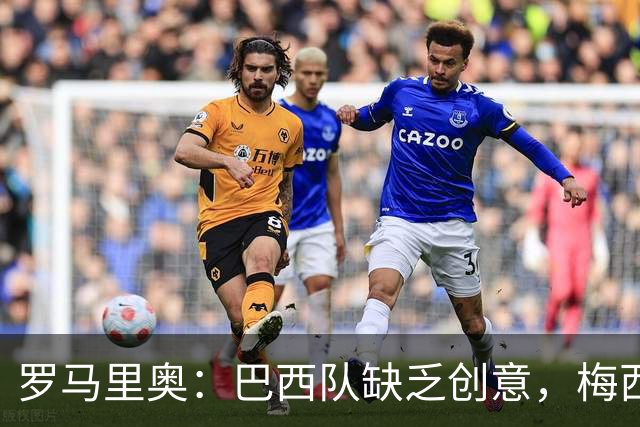 罗马里奥：巴西队缺乏创意，梅西与贝利无法相提并论